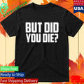 But Did You Die Shirt