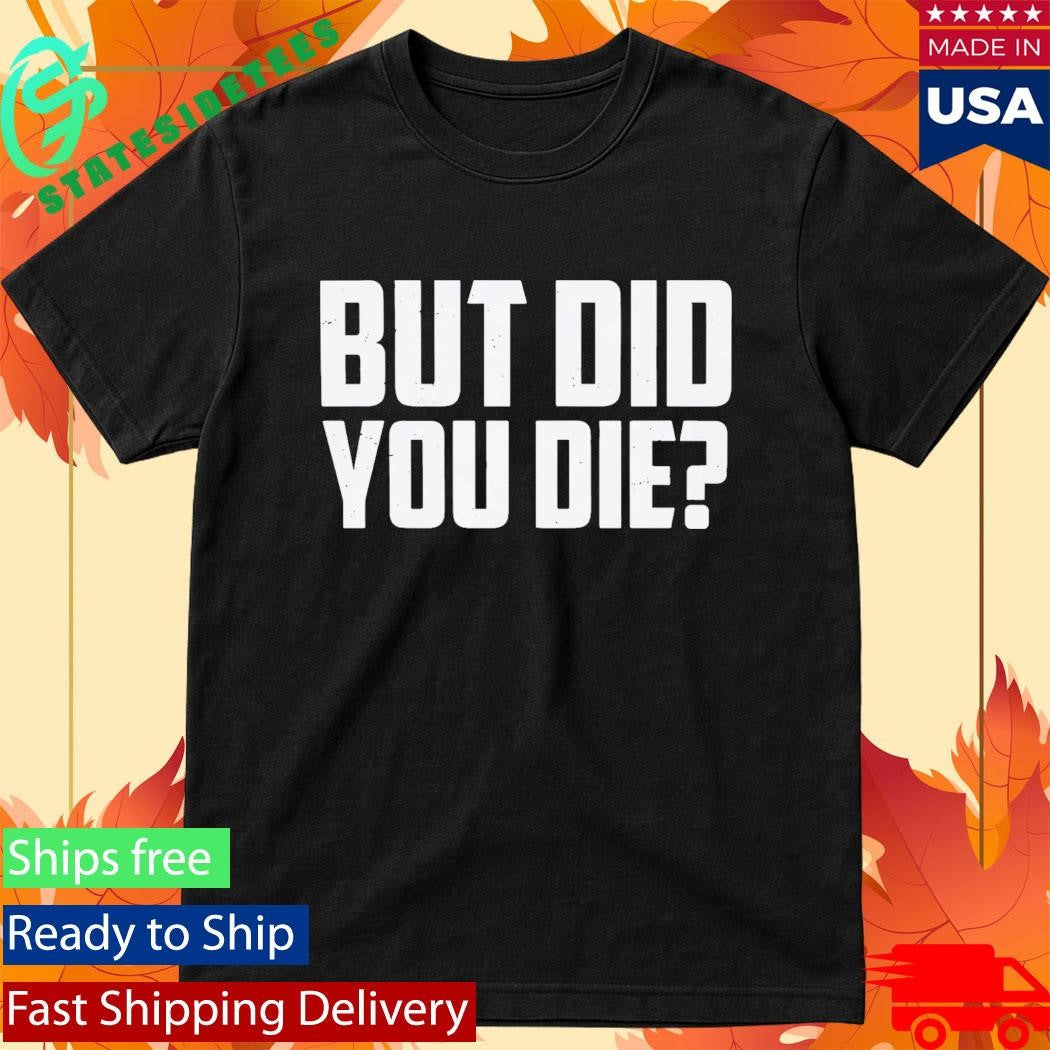 But Did You Die Shirt