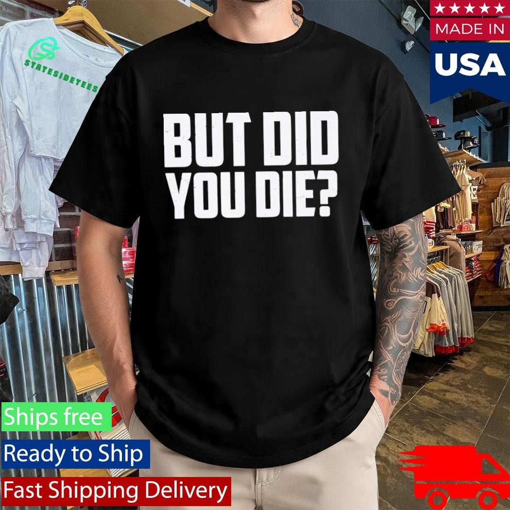 But Did You Die Shirt