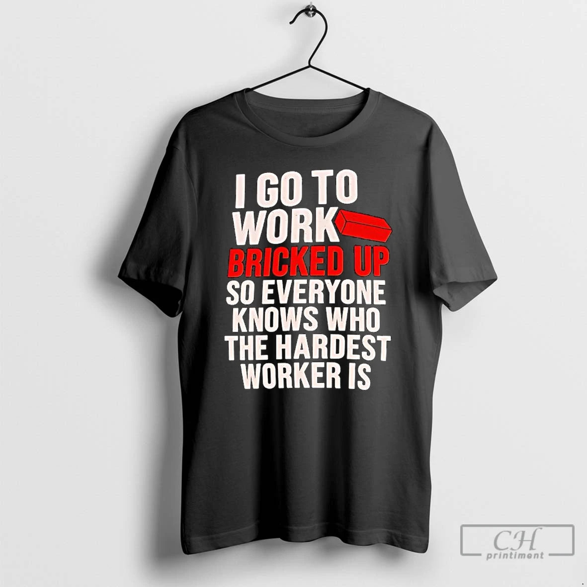 Classic I Go To Work Bricked Up So Everyone Knows Who The Hardest Worker Is