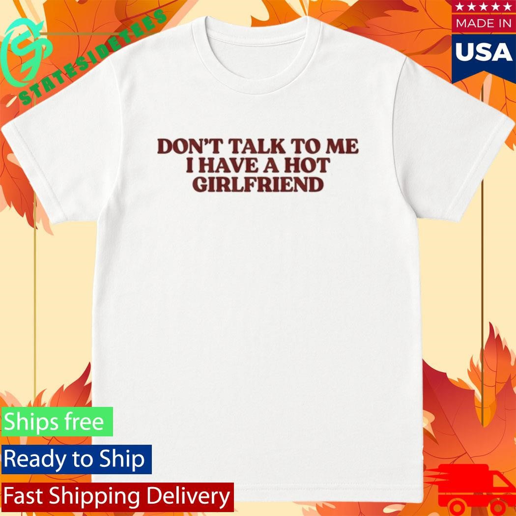 Don’t Talk To Me I Have A Hot Girlfriend Shirt