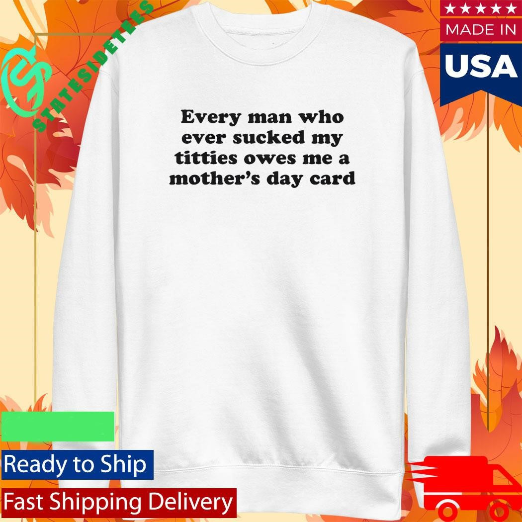 Every Man Who Ever Sucked My Titties Owes Me a Mother’s Day Card Shirt