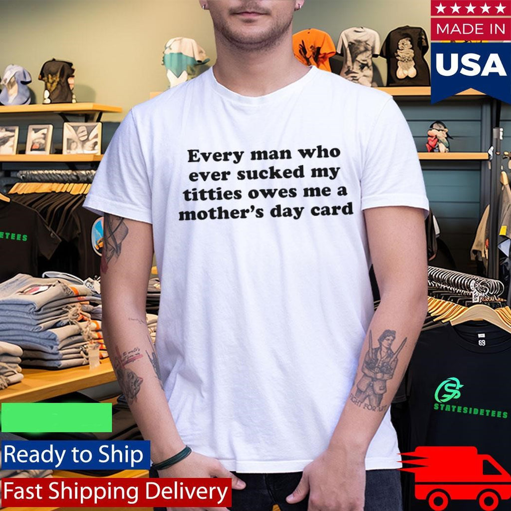 Every Man Who Ever Sucked My Titties Owes Me a Mother’s Day Card Shirt
