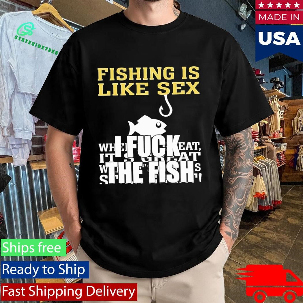 Fishing Is Like Sex I Fuck The Fish Shirt