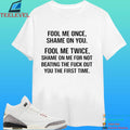 Fool Me Once Shame On You Fool Me Twice Shame On Me For Not Beating The Fuck Out You The First Time Shirt