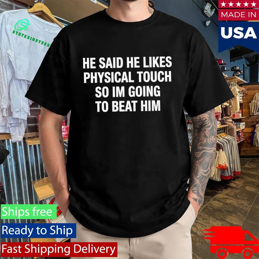 He Said He Likes Physical Touch So I’m Going To Beat Him Shirt