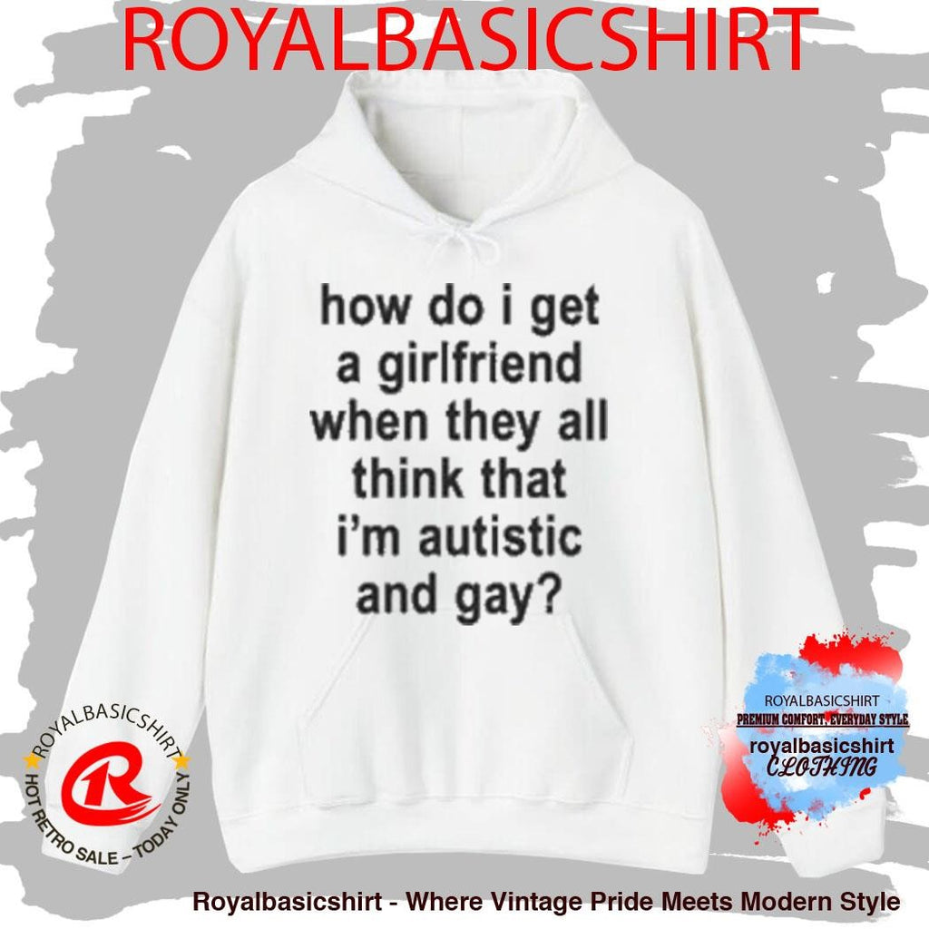 How Do I Get A Girlfriend When They All Think That I’m Autistic And Gay T-Shirt