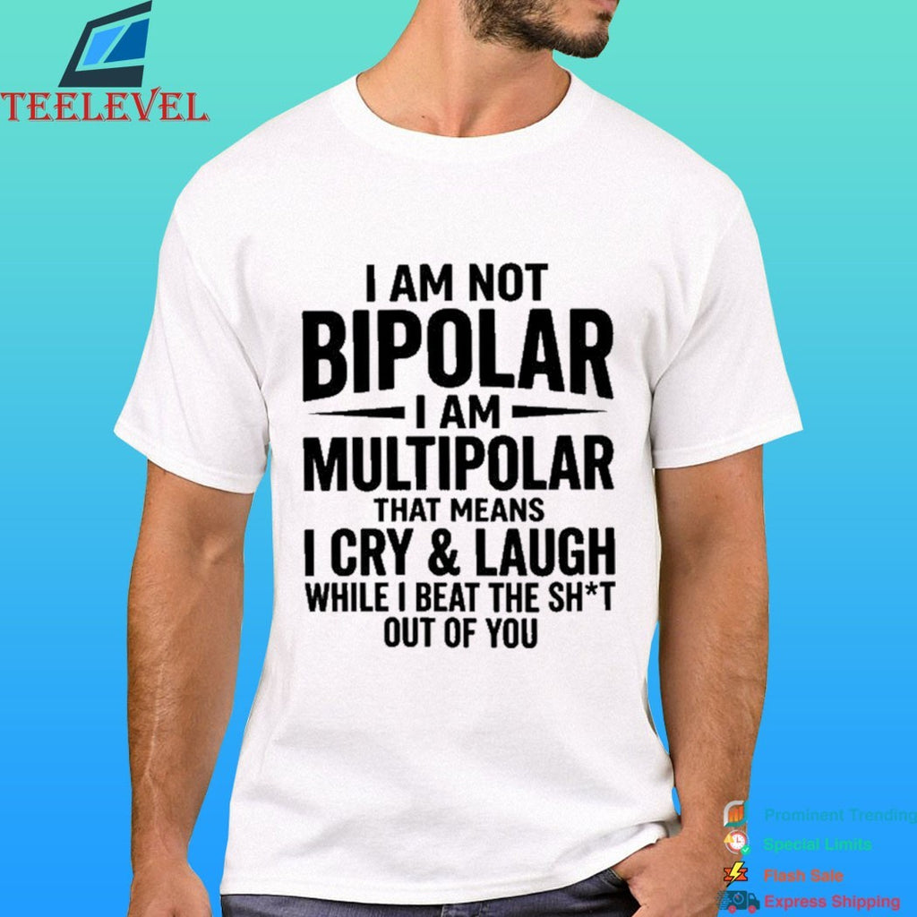 I Am Not Bipolar I Am Multipolar That Means I Cry And Laugh While I Beat The Shit Out Of You Shirt