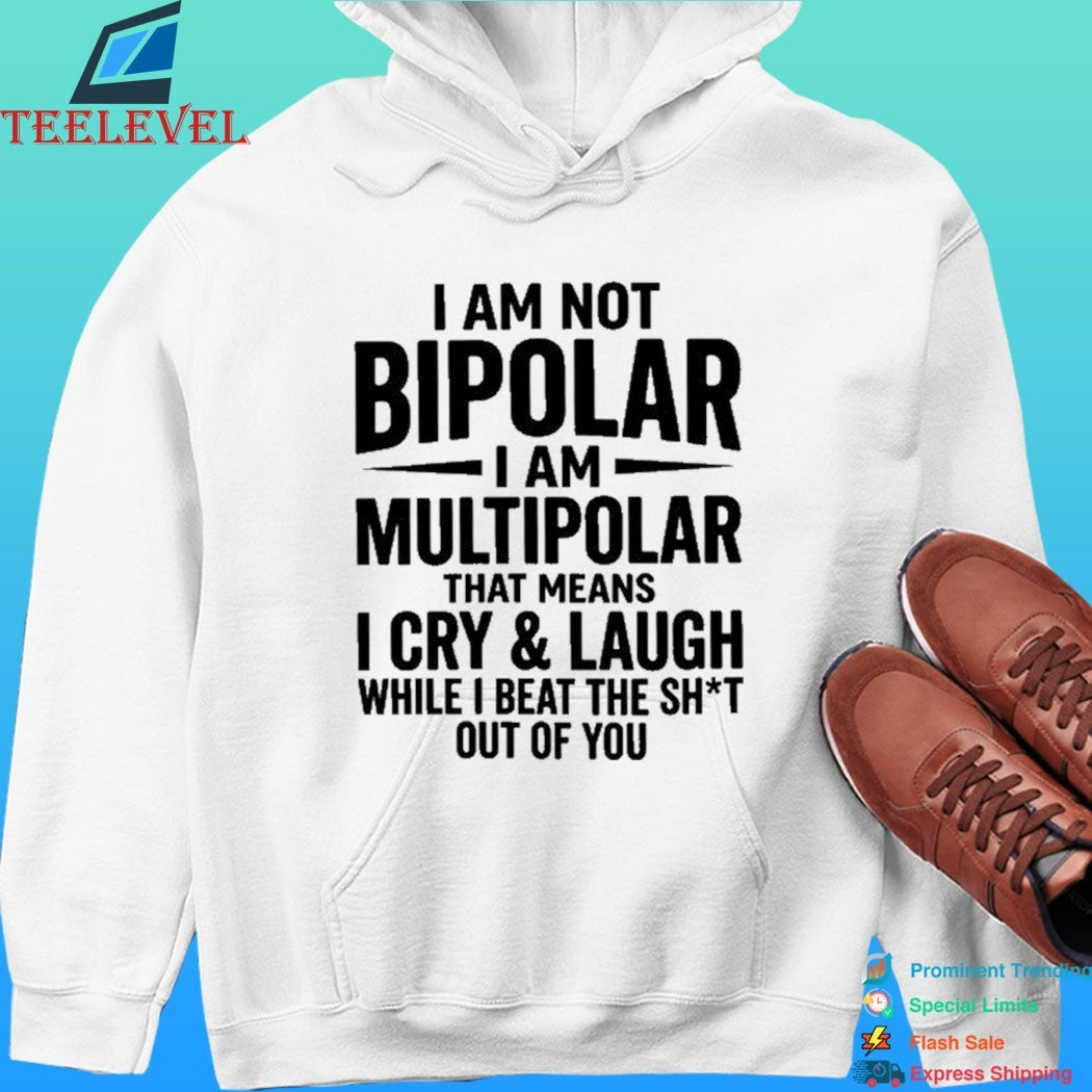 I Am Not Bipolar I Am Multipolar That Means I Cry And Laugh While I Beat The Shit Out Of You Shirt