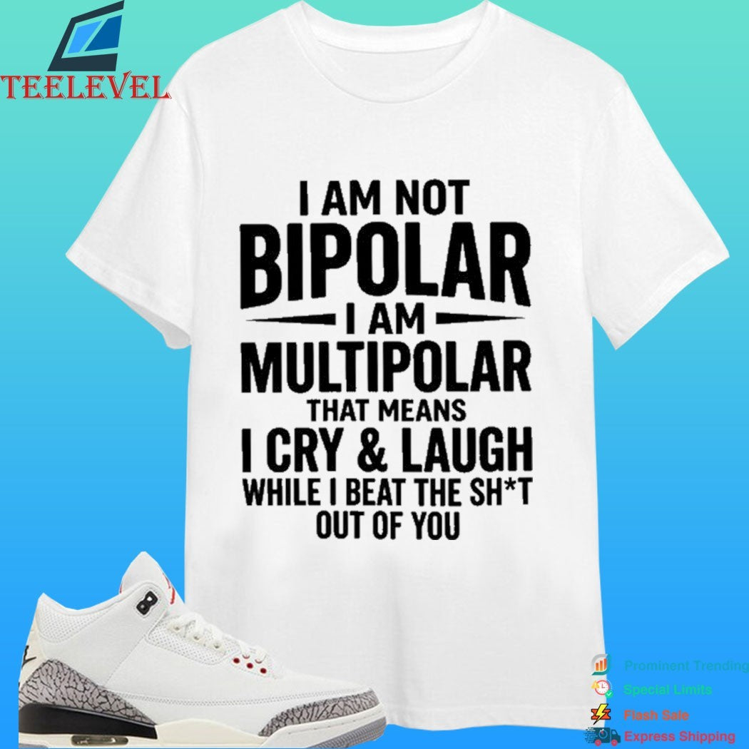 I Am Not Bipolar I Am Multipolar That Means I Cry And Laugh While I Beat The Shit Out Of You Shirt