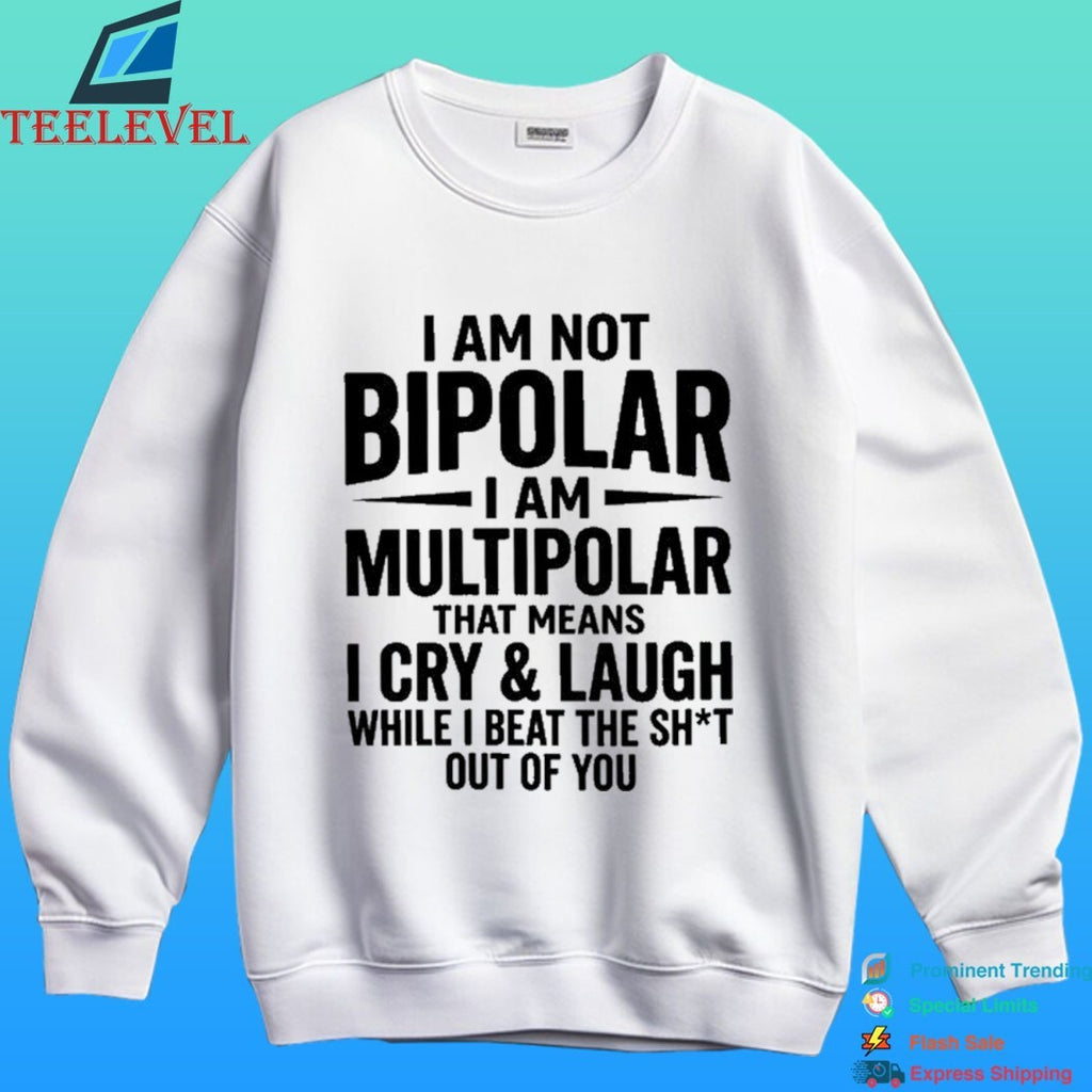 I Am Not Bipolar I Am Multipolar That Means I Cry And Laugh While I Beat The Shit Out Of You Shirt