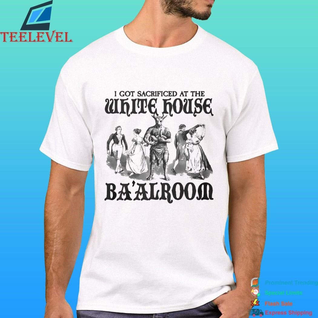 I Got Sacrificed At The White House Ba’alroom Shirt