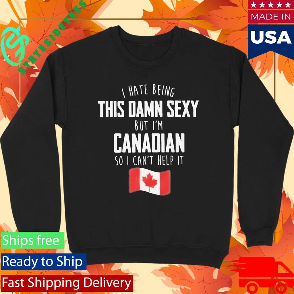 I Hate Being This Damn Sexy But I’m Canadian So I Can’t Help It Shirt