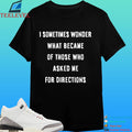 I Sometimes Wonder What Became Of Those Who Asked Me For Directions Shirt