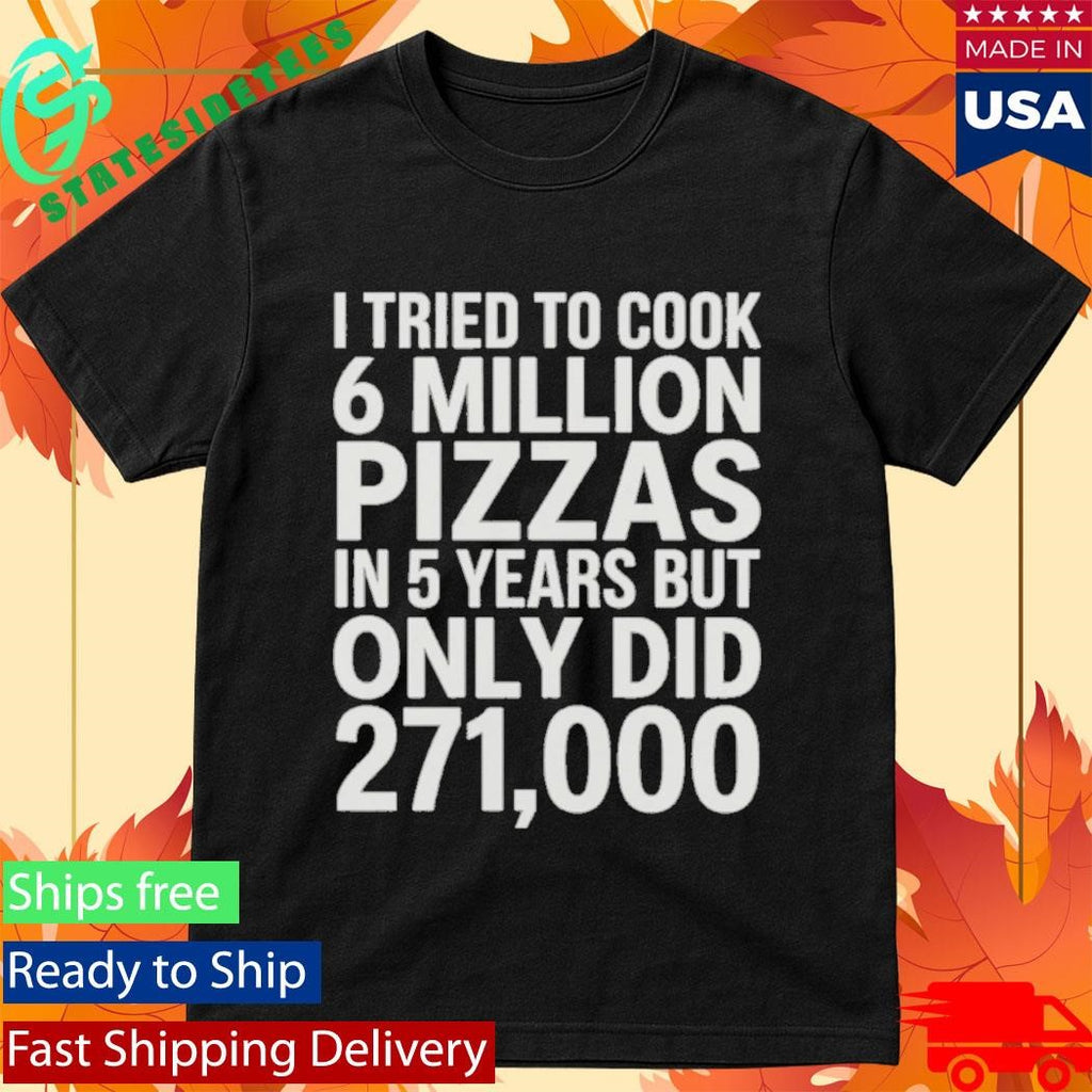I Tried To Cook 6 Million Pizzas In 5 Years But Only Did 271000 Shirt