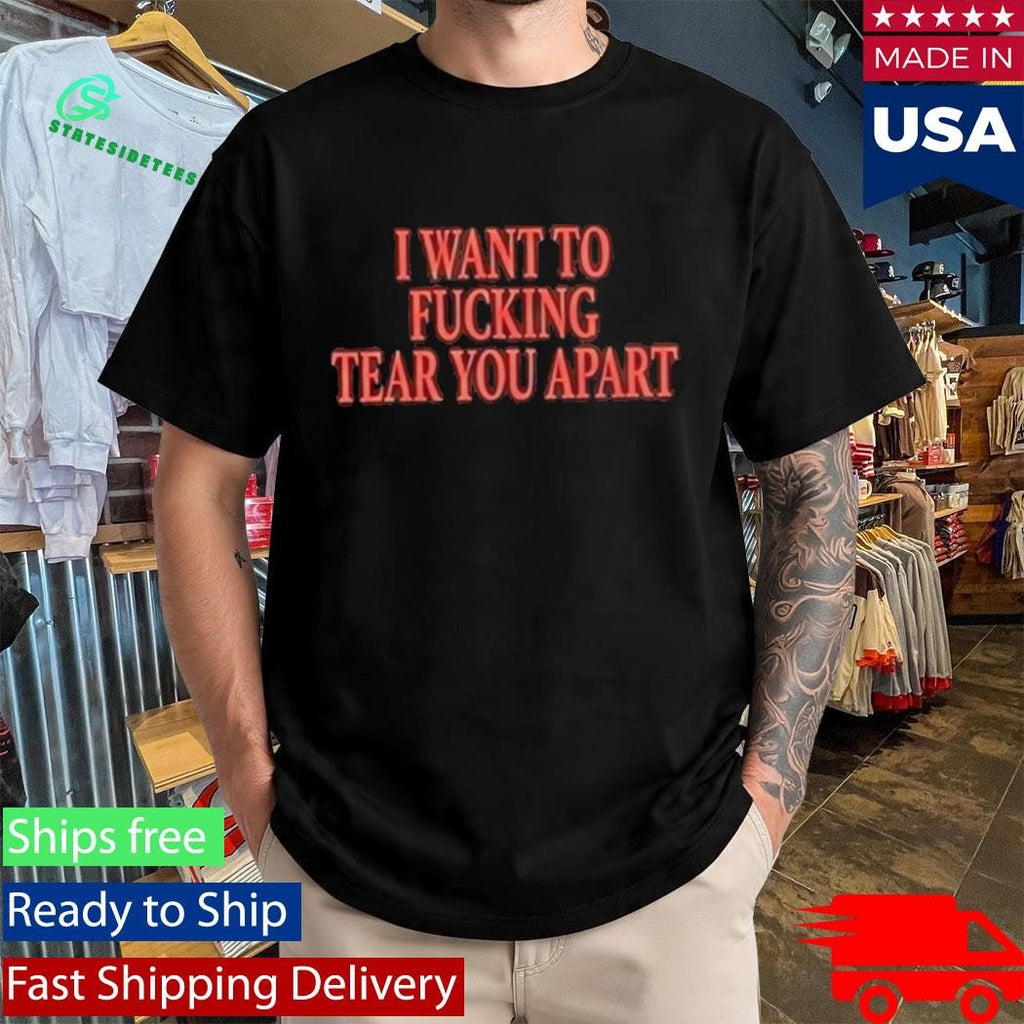 I Want To Fucking Tear You Apart Shirt