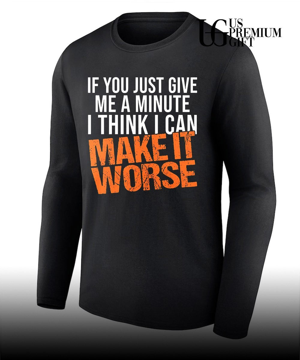 If You Just Give Me A Minute I Think I Can Make It Worse shirt