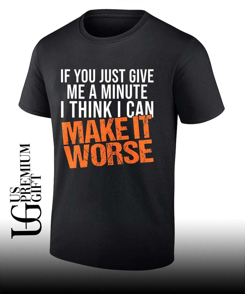 If You Just Give Me A Minute I Think I Can Make It Worse shirt