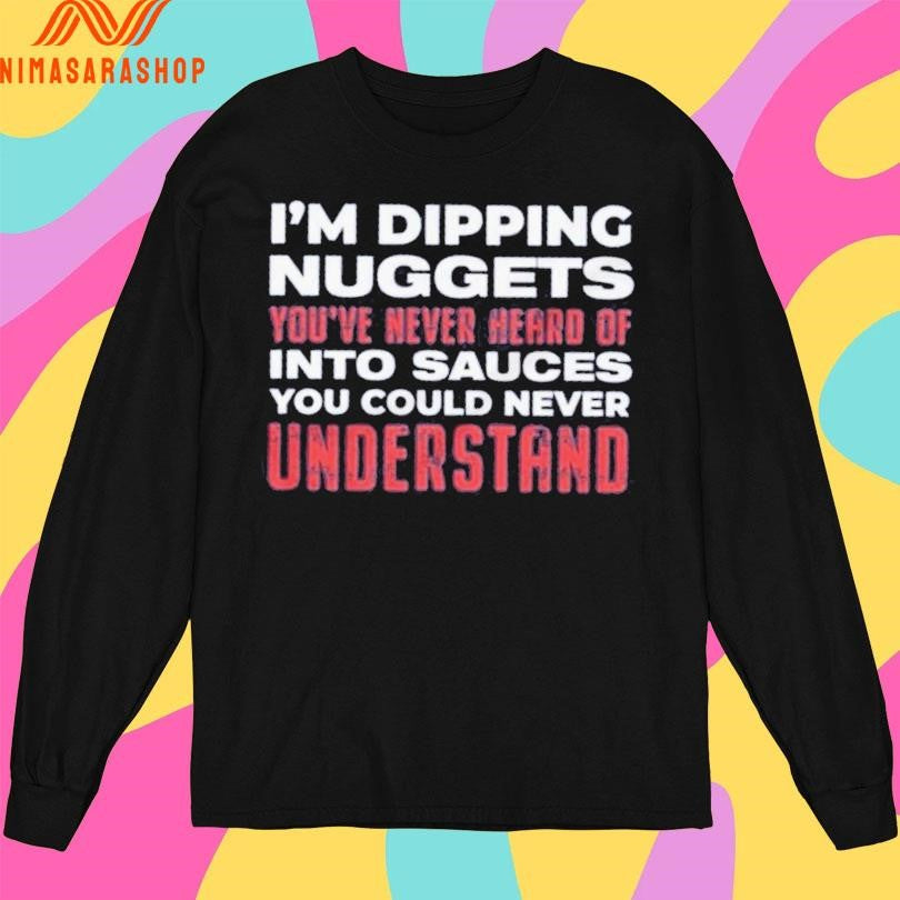 I’m Dipping Nuggets You’ve Never Heard Of Into Sauces You Could Never Understand Shirts