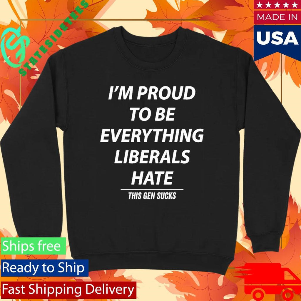 I’m Proud To Be Everything Liberals Hate This Gen Sucks Shirt