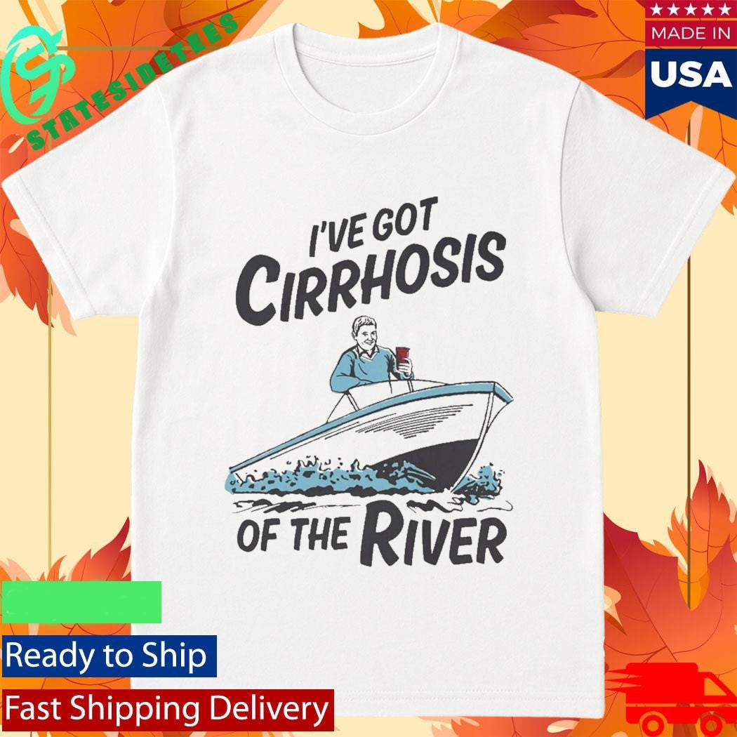 I’ve Got Cirrhosis Of The River Shirt