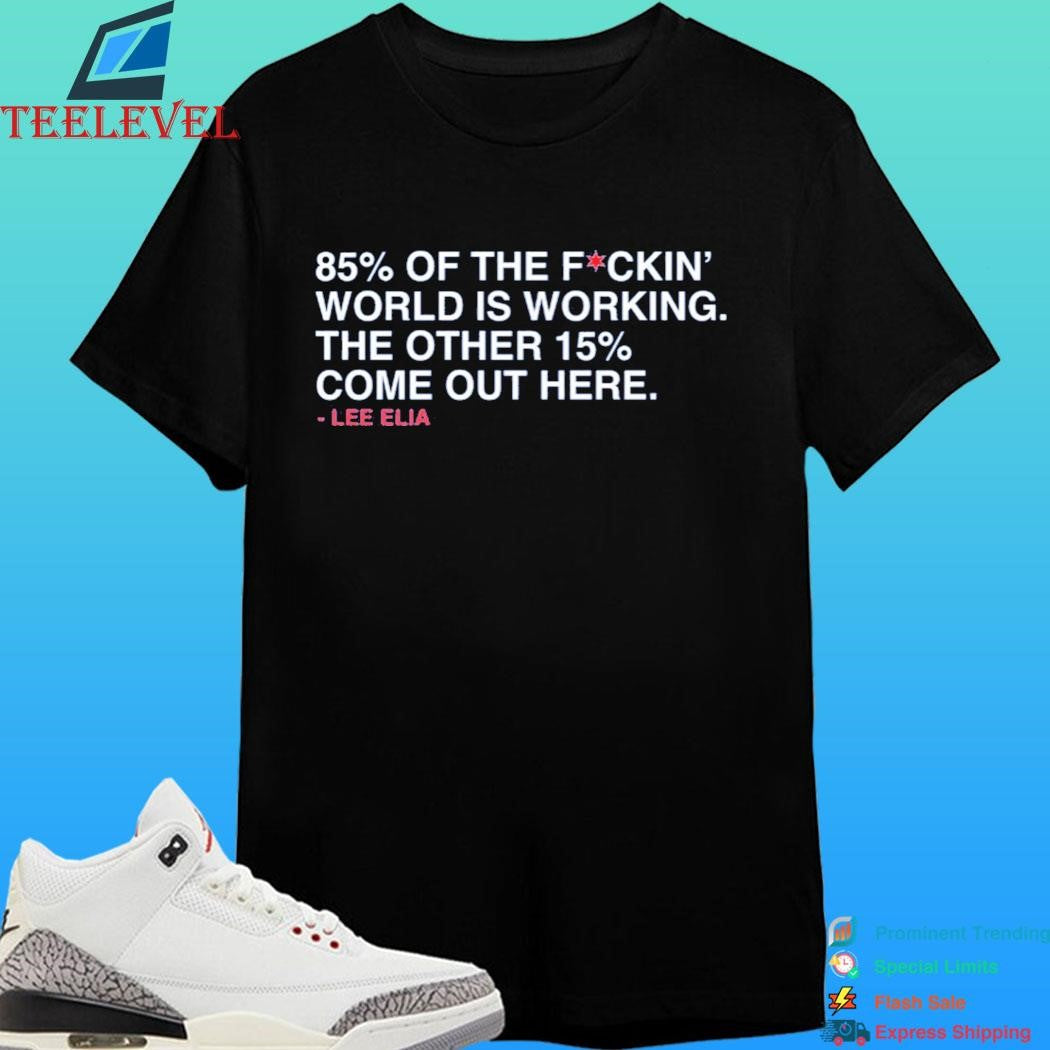 Lee Elia 85% Of The Fuckin’ World Is Working The Other 15% Come Out Here Shirt