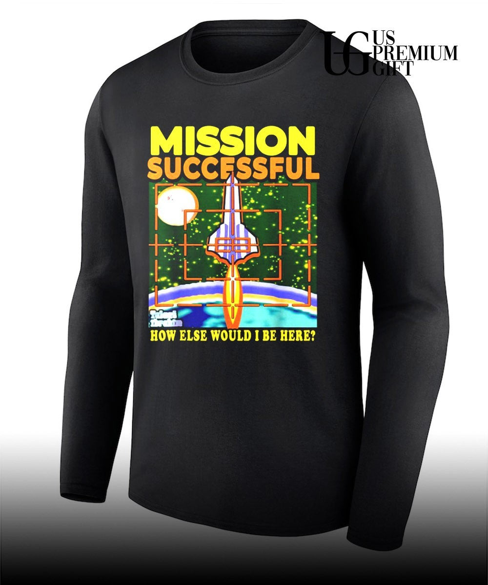 Mission Successful how else would I be here shirt