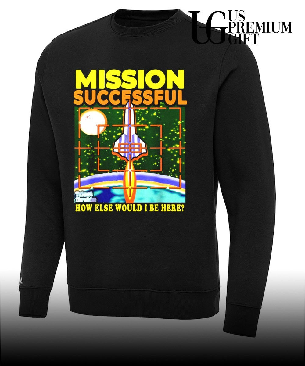 Mission Successful how else would I be here shirt