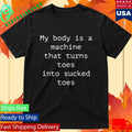 My Body Is A Machine That Turns Toes Into Sucked Toes Shirt