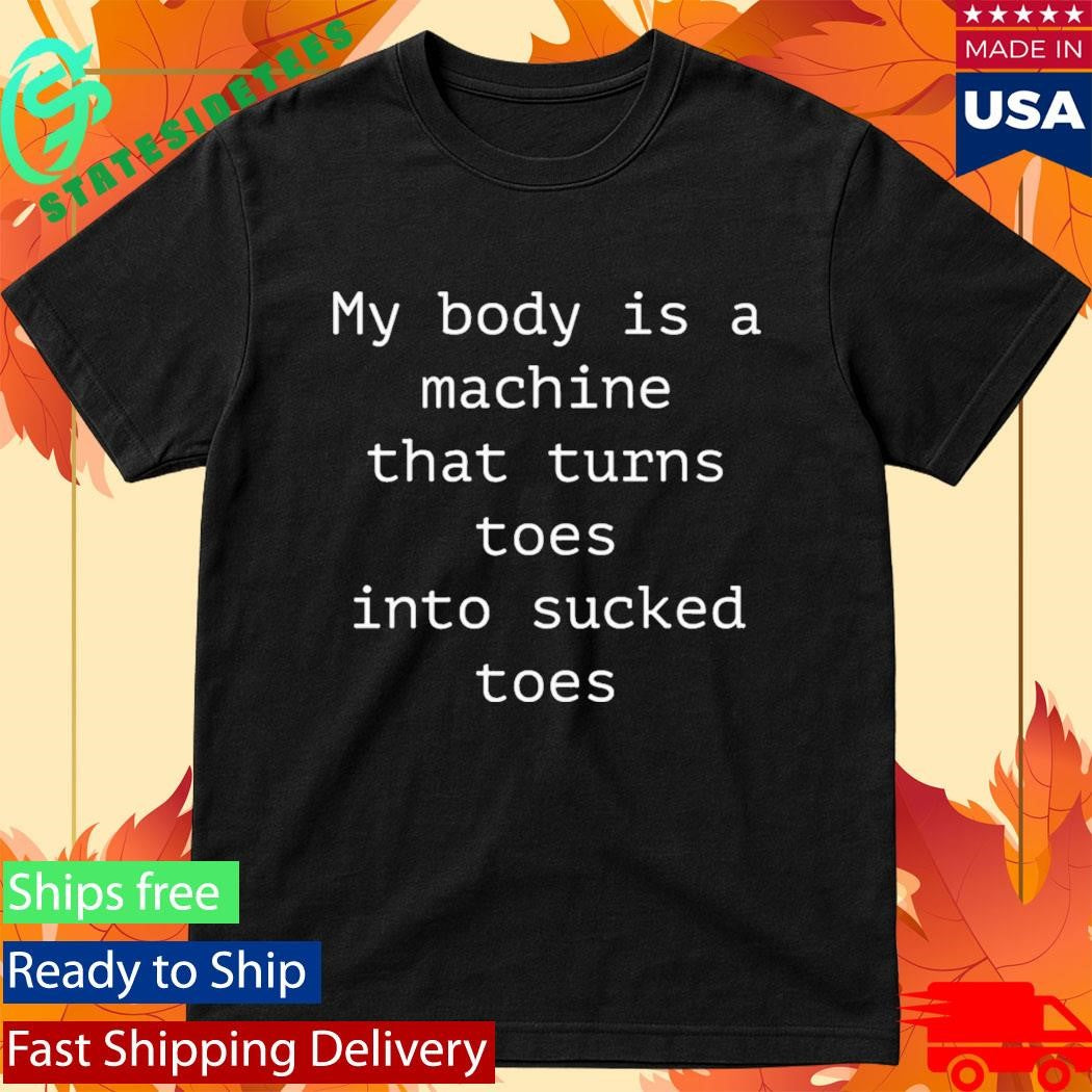 My Body Is A Machine That Turns Toes Into Sucked Toes Shirt