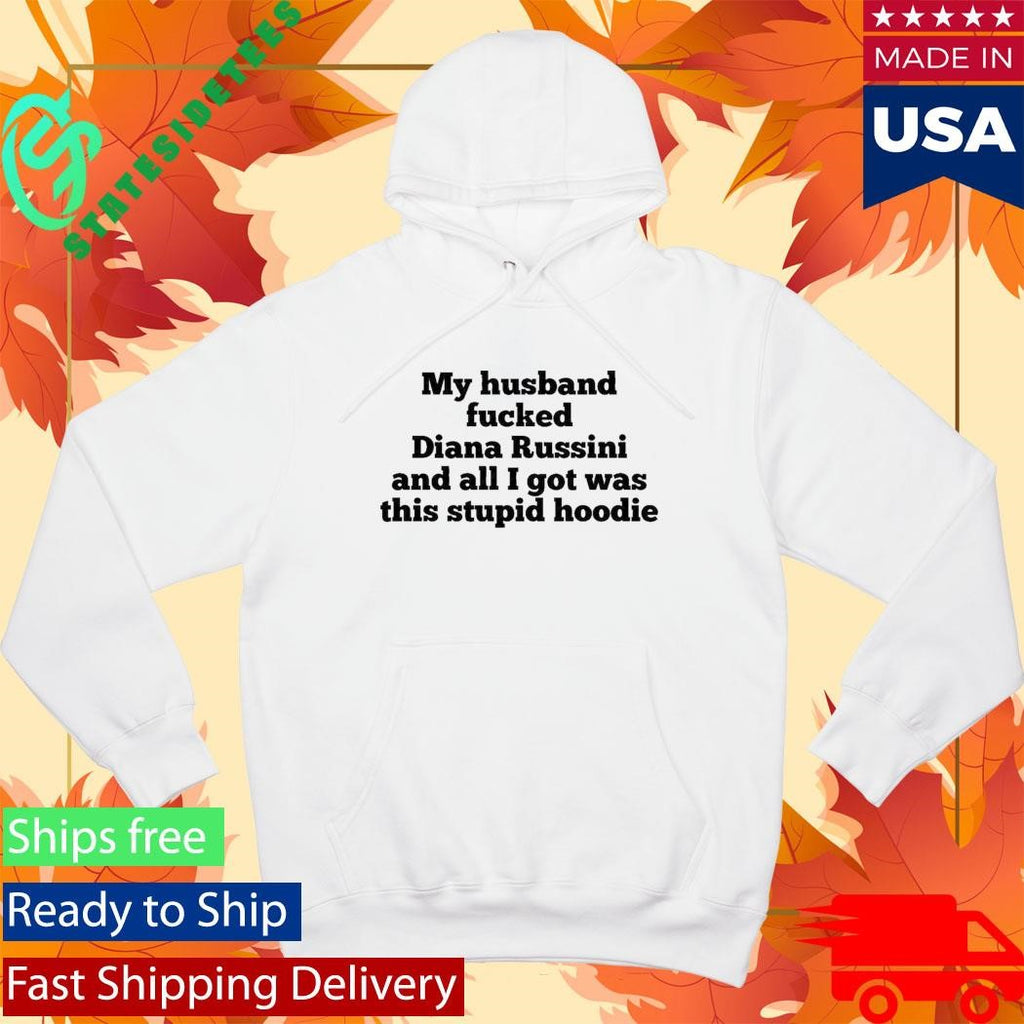My Husband Fucked Diana Russini And All I Got Was This Stupid Hoodie Shirt