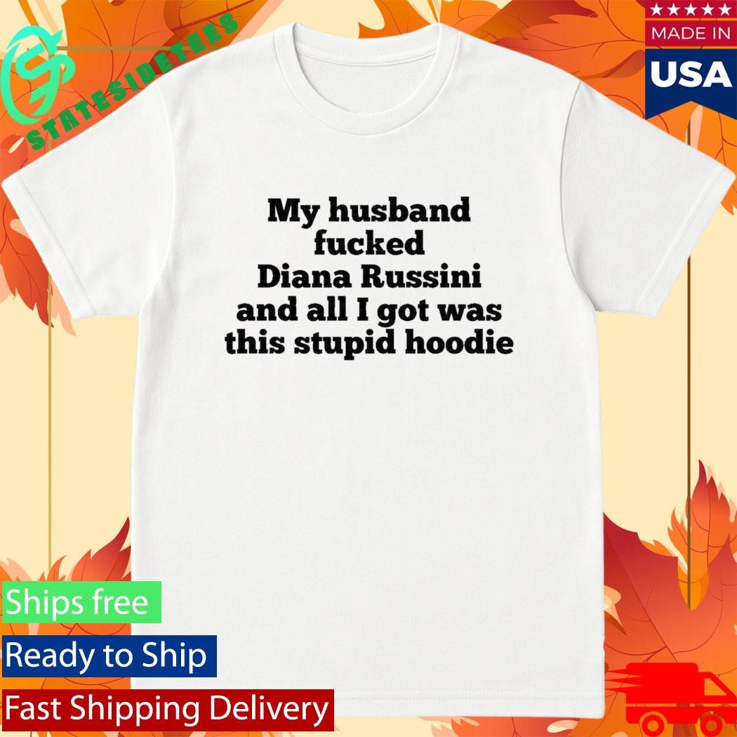 My Husband Fucked Diana Russini And All I Got Was This Stupid Hoodie Shirt