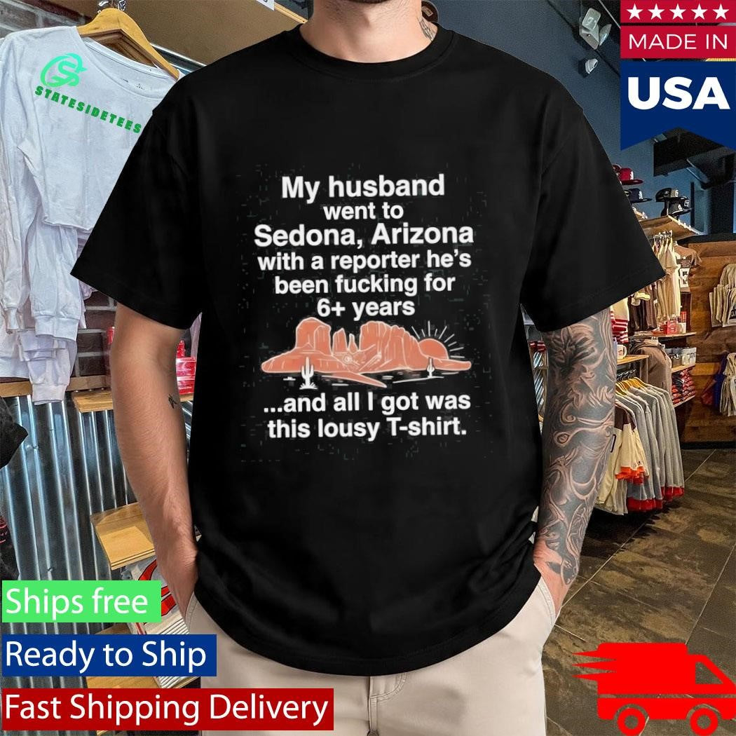 My Husband Went To Sedona Arizona With A Reporter He’s Been Fucking For 6+ Years Shirt