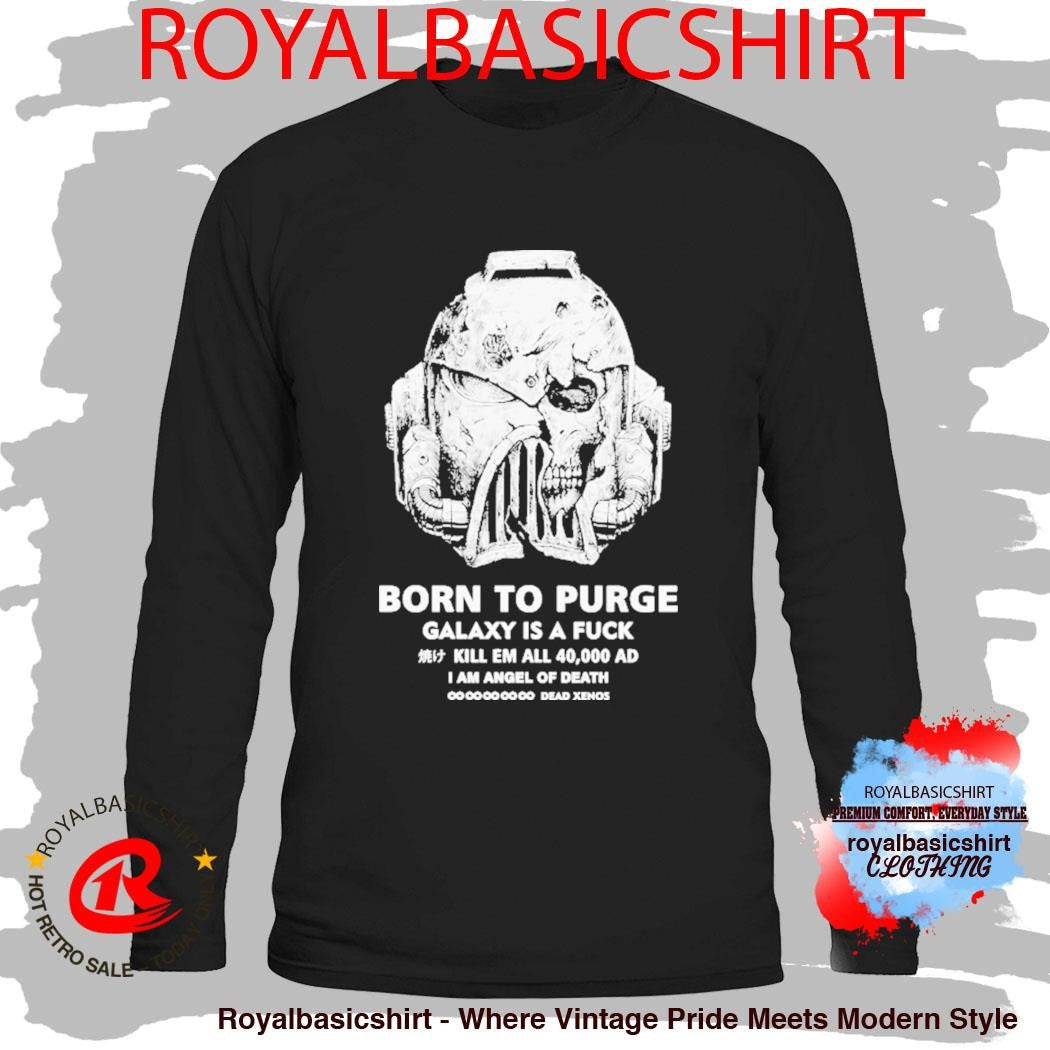 Born To Purge Galaxy Is A Fuck Kill Em All 40000 Ad I Am Angel Of Death Dead Xenos Head Shirt