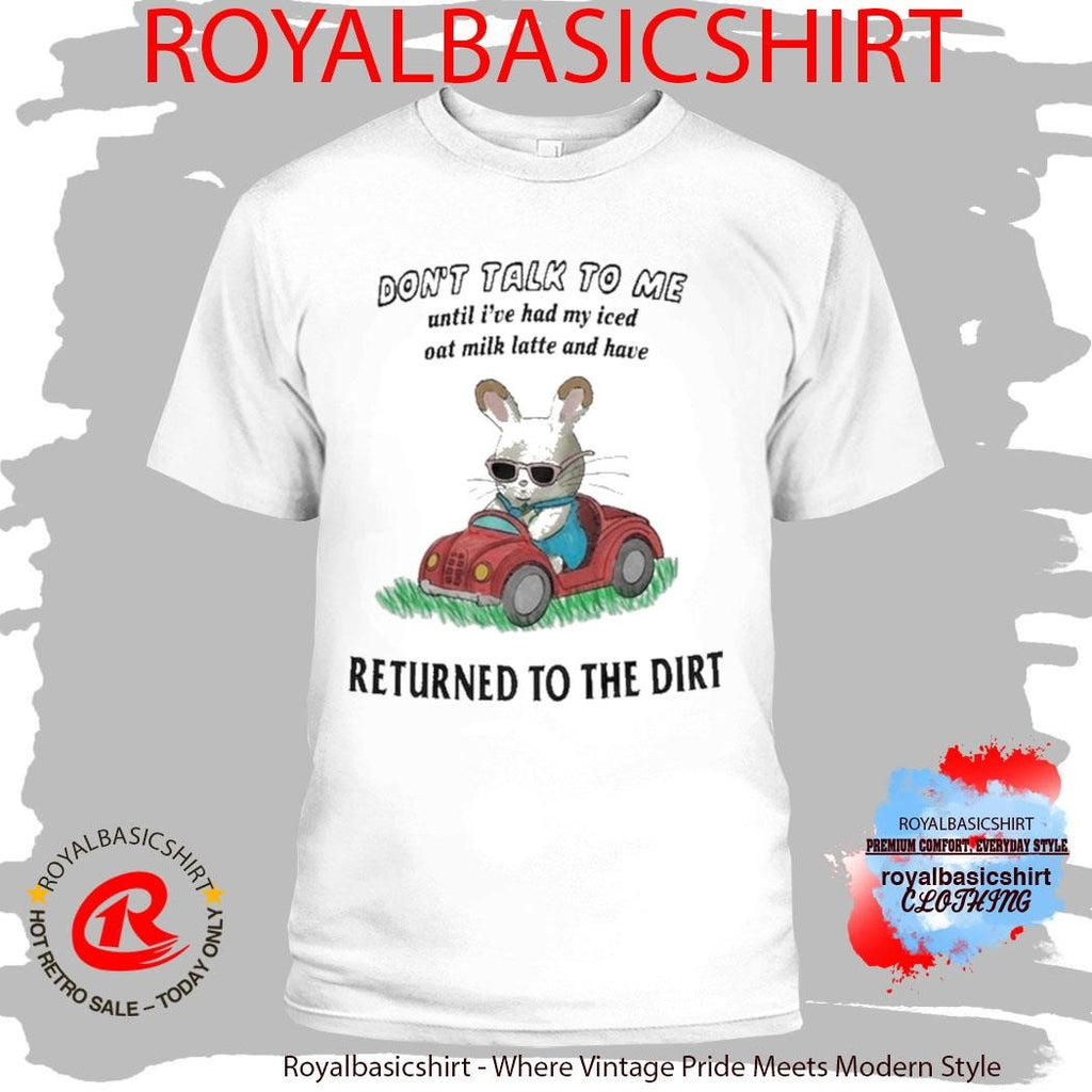 Don’t Talk To Me Until I’ve Had My Iced Oat Milk Latte And Have Return To The Dirt Shirt