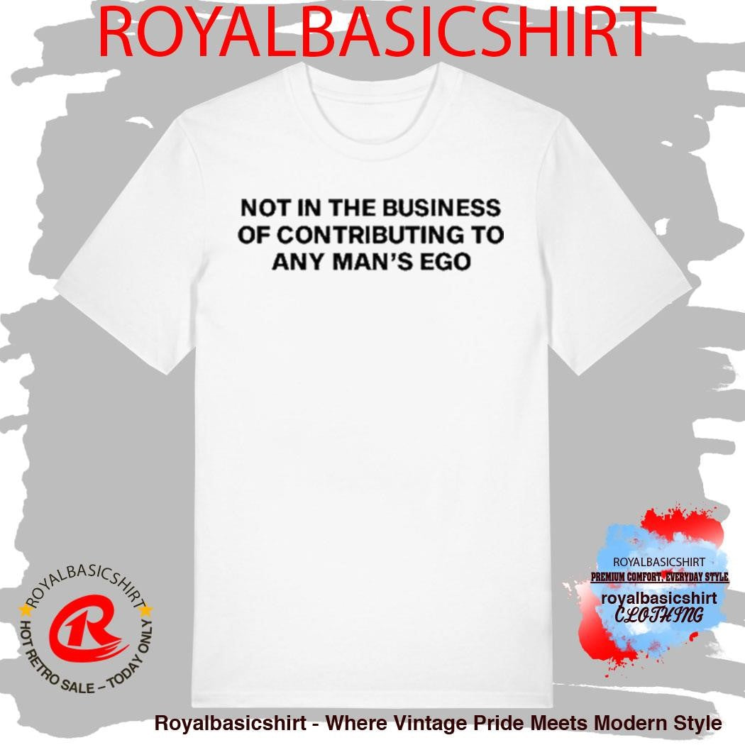Not In The Business Of Contributing To Any Man’s Ego Shirt