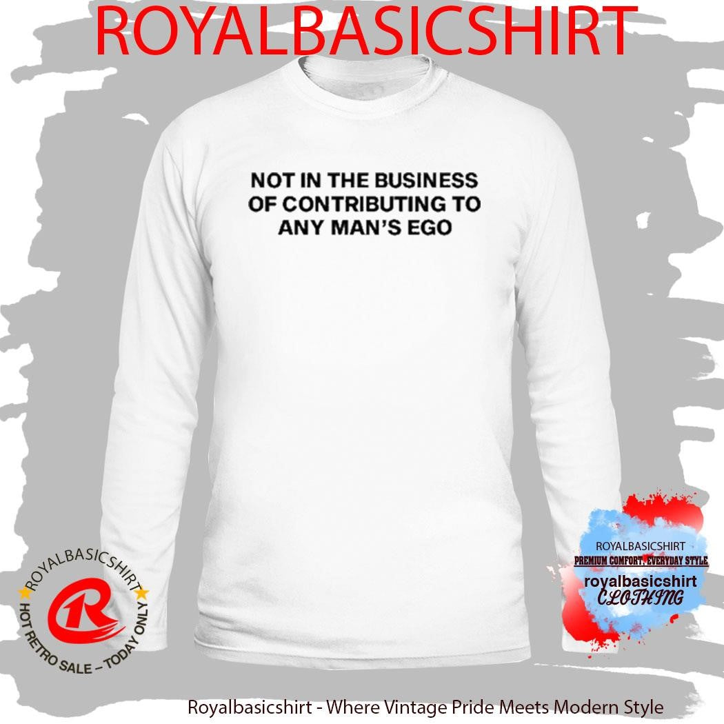 Not In The Business Of Contributing To Any Man’s Ego Shirt
