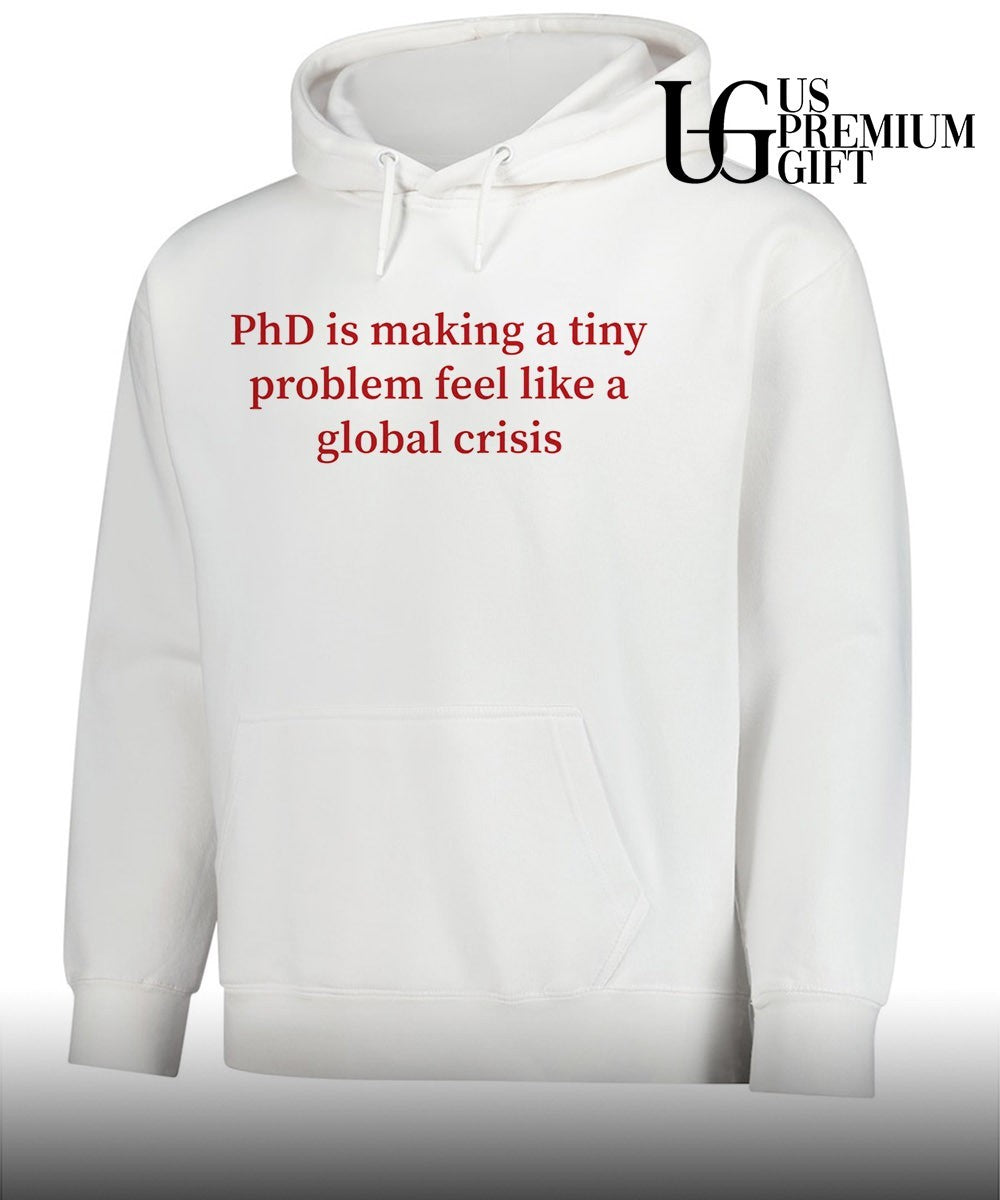 Phd is making a tiny problem feel like a global crisis shirt