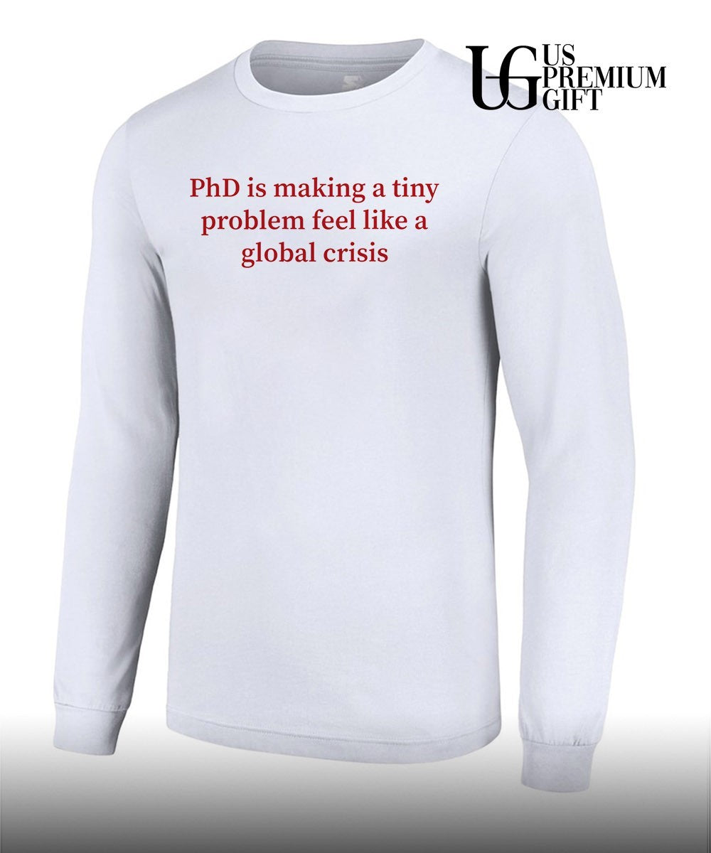 Phd is making a tiny problem feel like a global crisis shirt