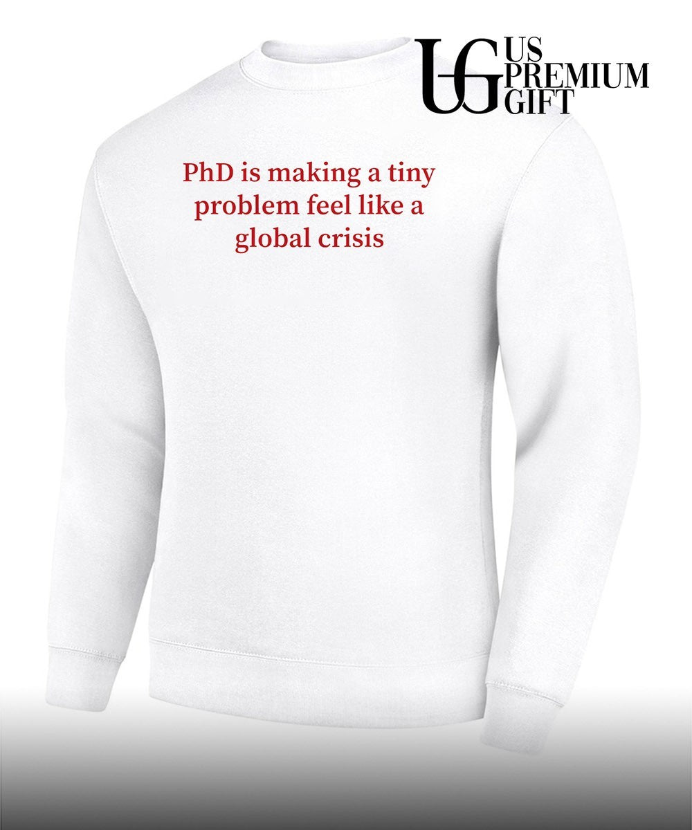 Phd is making a tiny problem feel like a global crisis shirt