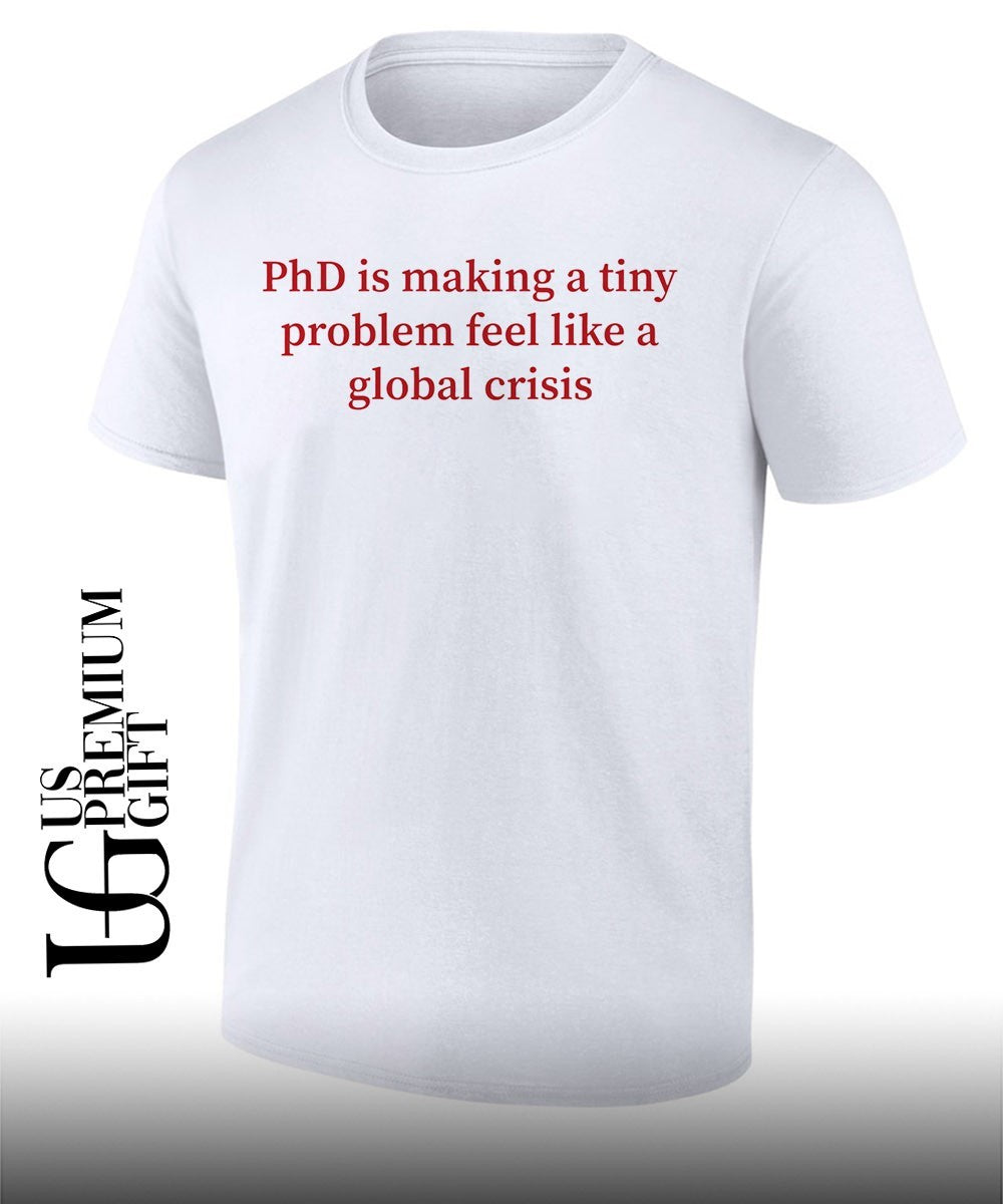 Phd is making a tiny problem feel like a global crisis shirt