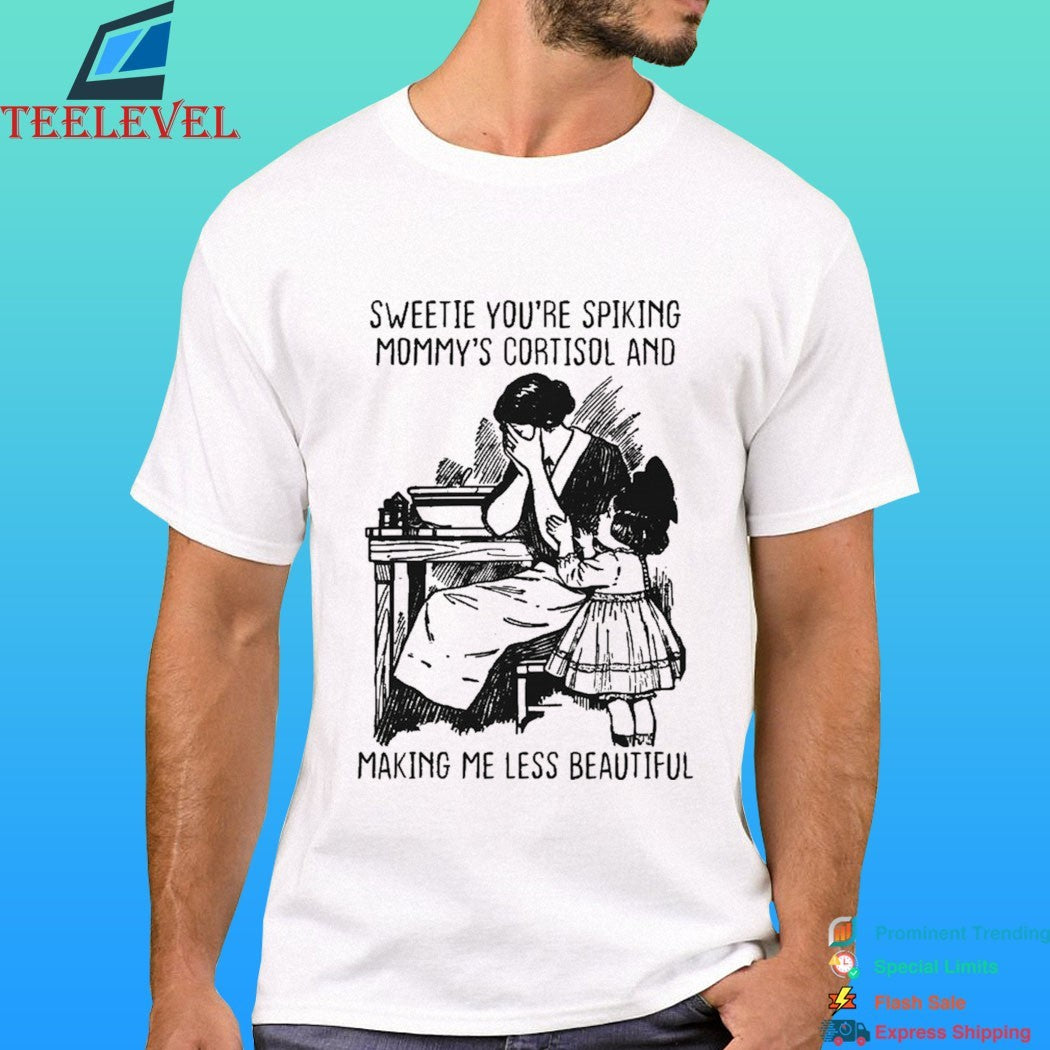Sweetie You’re Spiking Mommy’s Cortisol And Making Me Less Beautiful Shirt