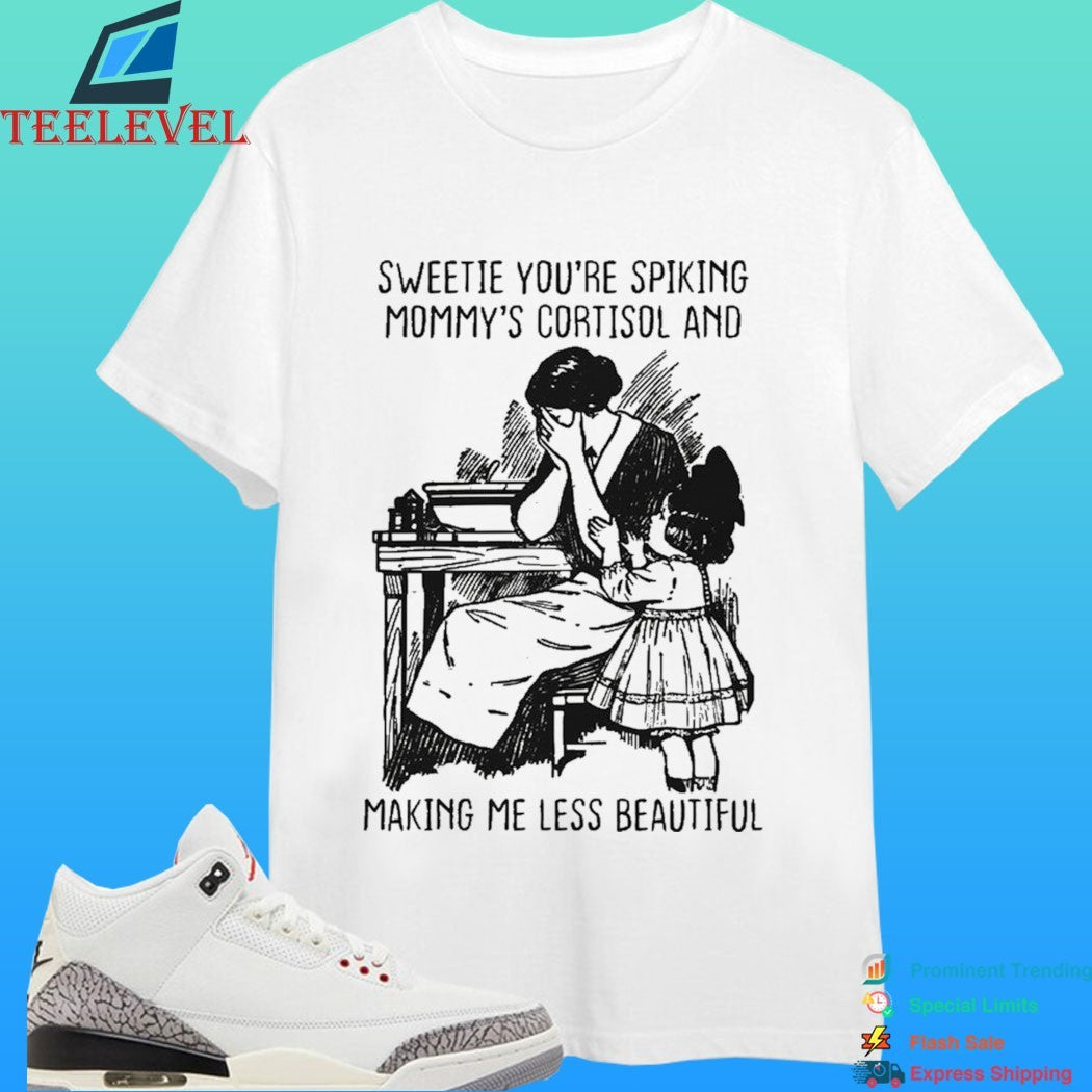 Sweetie You’re Spiking Mommy’s Cortisol And Making Me Less Beautiful Shirt
