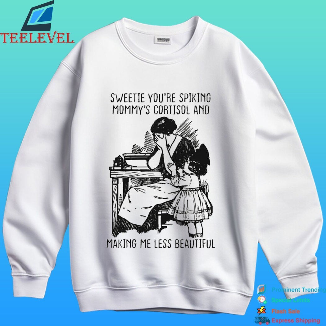Sweetie You’re Spiking Mommy’s Cortisol And Making Me Less Beautiful Shirt