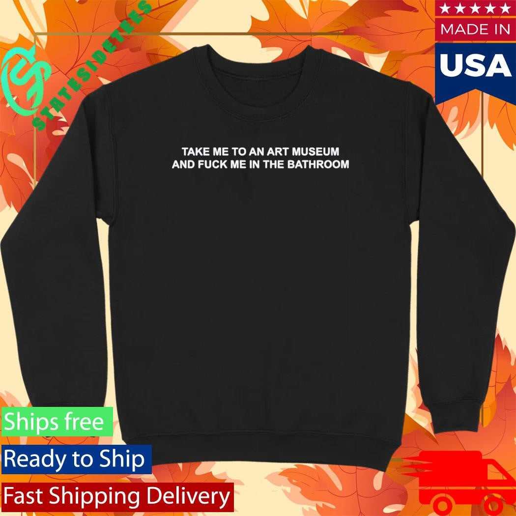Take Me To An Art Museum And Fuck Me In The Bathroom Shirt