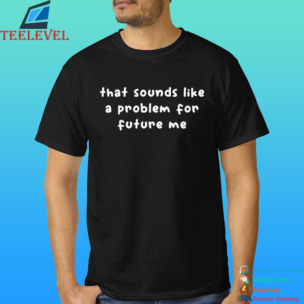 That Sounds Like A Problem For Future Me Shirt