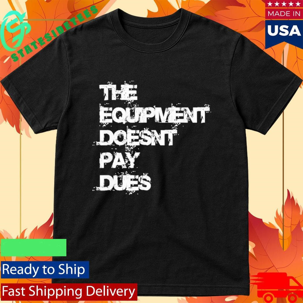 The Equipment Doesn’t Pay Dues Shirt
