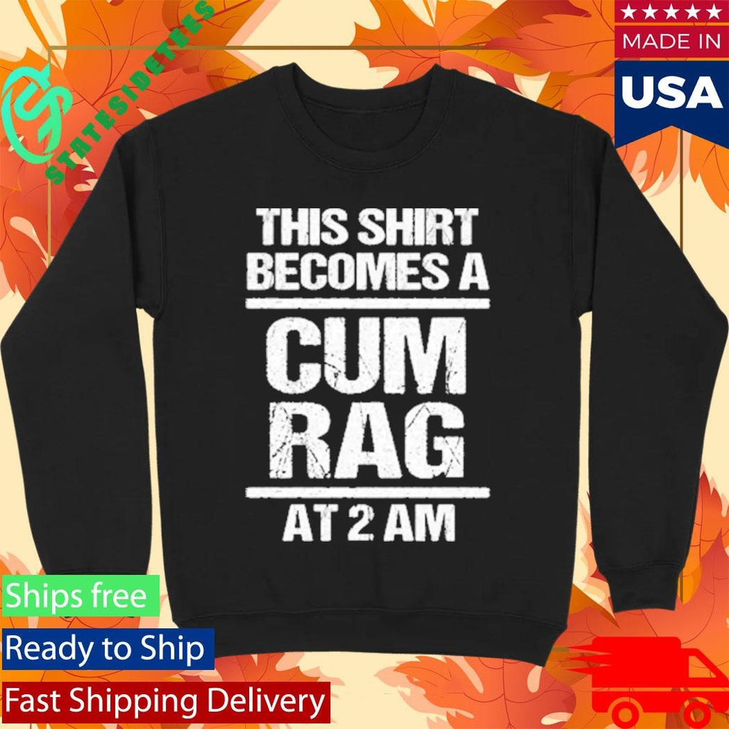 This Shirt Becomes A Cum Rag At 2 Am Shirt