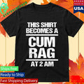 This Shirt Becomes A Cum Rag At 2 Am Shirt
