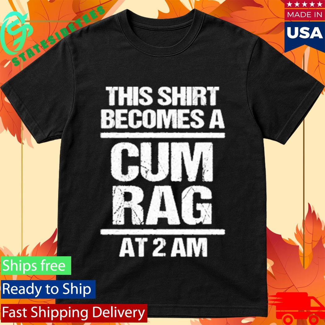 This Shirt Becomes A Cum Rag At 2 Am Shirt